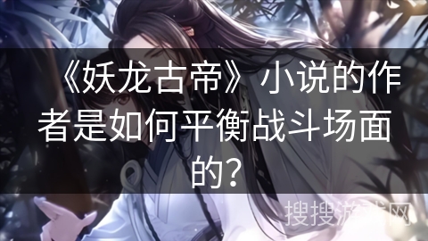 《妖龙古帝》小说的作者是如何平衡战斗场面的？