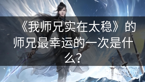 《我师兄实在太稳》的师兄最幸运的一次是什么？