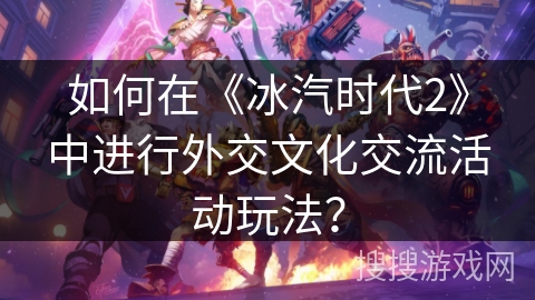 如何在《冰汽时代2》中进行外交文化交流活动玩法？