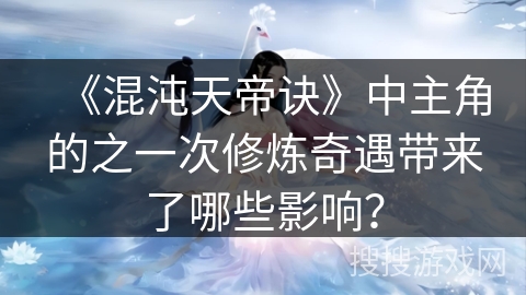 《混沌天帝诀》中主角的之一次修炼奇遇带来了哪些影响？