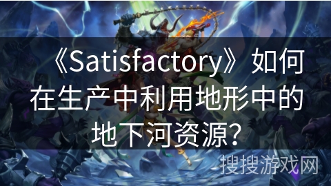 《Satisfactory》如何在生产中利用地形中的地下河资源？