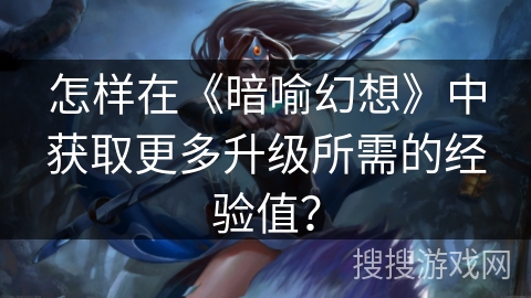 怎样在《暗喻幻想》中获取更多升级所需的经验值？