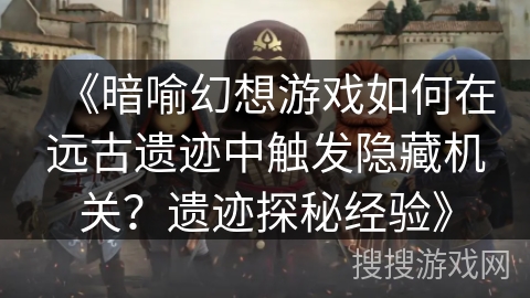 《暗喻幻想游戏如何在远古遗迹中触发隐藏机关？遗迹探秘经验》