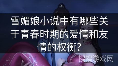 雪媚娘小说中有哪些关于青春时期的爱情和友情的权衡？