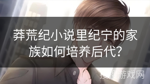 莽荒纪小说里纪宁的家族如何培养后代？