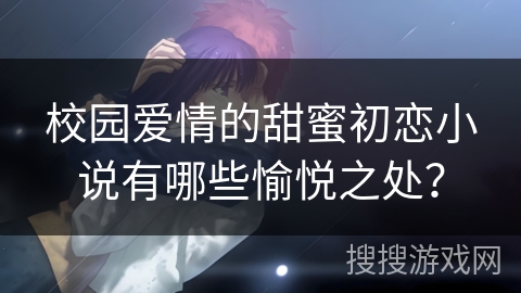校园爱情的甜蜜初恋小说有哪些愉悦之处？