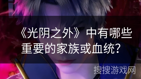 《光阴之外》中有哪些重要的家族或血统？