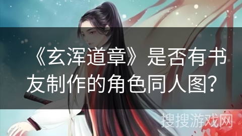 《玄浑道章》是否有书友制作的角色同人图？