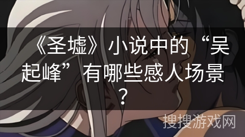 《圣墟》小说中的“吴起峰”有哪些感人场景？