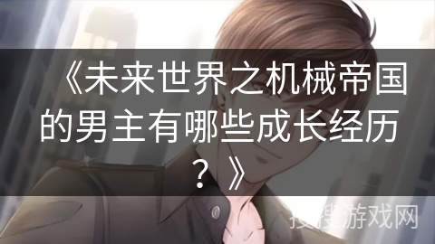 《未来世界之机械帝国的男主有哪些成长经历？》
