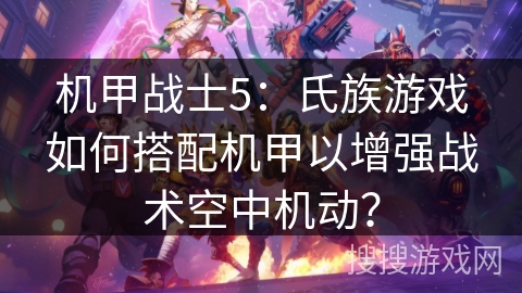 机甲战士5：氏族游戏如何搭配机甲以增强战术空中机动？