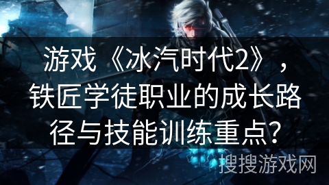 游戏《冰汽时代2》,铁匠学徒职业的成长路径与技能训练重点? 游戏《冰汽时代2》,铁匠学徒职业的成长路径与技能训练重点?