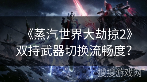《蒸汽世界大劫掠2》双持武器切换流畅度？