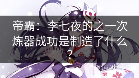 帝霸：李七夜的之一次炼器成功是制造了什么？