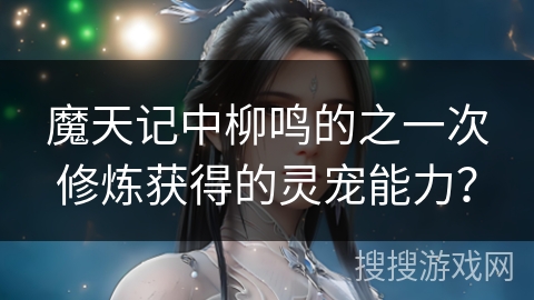 魔天记中柳鸣的之一次修炼获得的灵宠能力？
