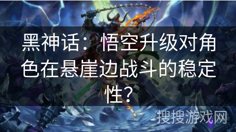 黑神话：悟空升级对角色在悬崖边战斗的稳定性？