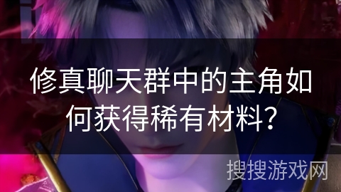 修真聊天群中的主角如何获得稀有材料？