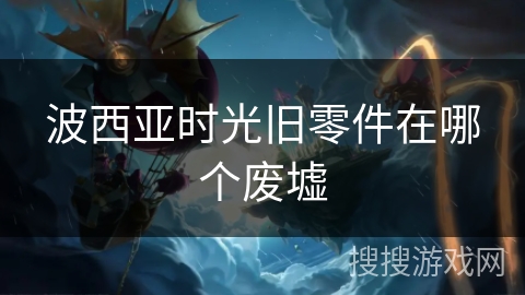 波西亚时光旧零件在哪个废墟