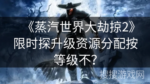 《蒸汽世界大劫掠2》限时探升级资源分配按等级不？