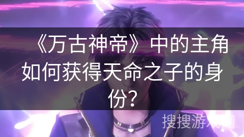 《万古神帝》中的主角如何获得天命之子的身份？