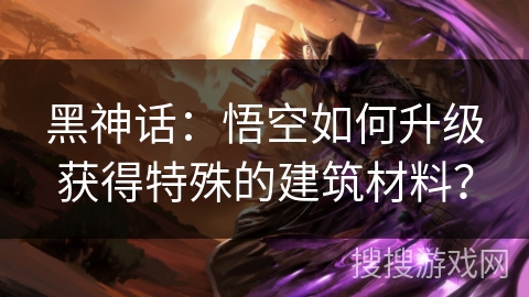 黑神话：悟空如何升级获得特殊的建筑材料？
