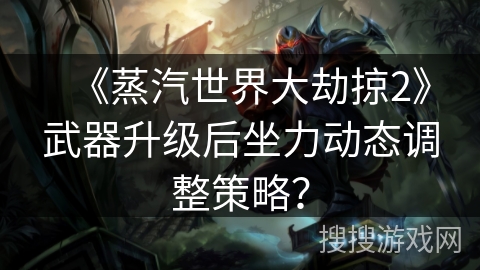 《蒸汽世界大劫掠2》武器升级后坐力动态调整策略？