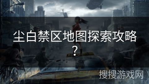 尘白禁区地图探索攻略? 尘白禁区地图探索攻略?