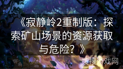 《寂静岭2重制版：探索矿山场景的资源获取与危险？》