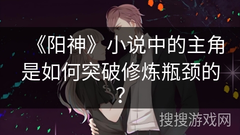 《阳神》小说中的主角是如何突破修炼瓶颈的？