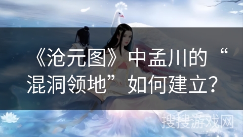 《沧元图》中孟川的“混洞领地”如何建立？