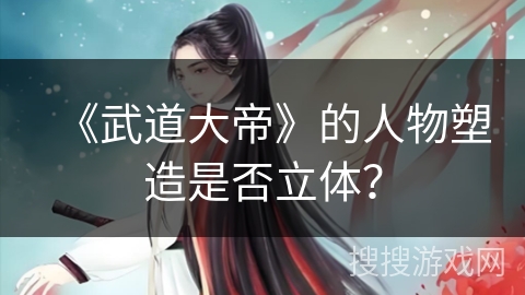 《武道大帝》的人物塑造是否立体？