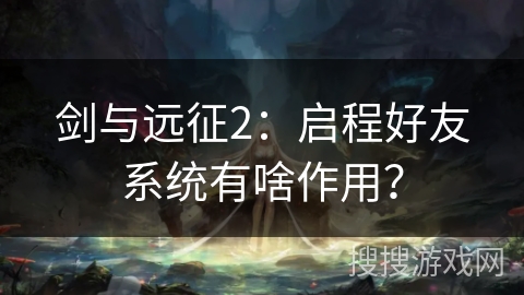 剑与远征2：启程好友系统有啥作用？