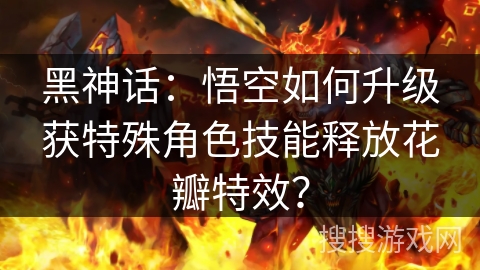 黑神话：悟空如何升级获特殊角色技能释放花瓣特效？