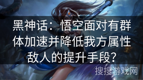 黑神话:悟空面对有群体加速并降低我方属性敌人的提升手段? 黑神话:悟空面对有群体加速并降低我方属性敌人的提升手段?