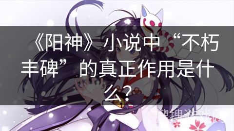 《阳神》小说中“不朽丰碑”的真正作用是什么？