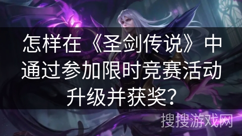 怎样在《圣剑传说》中通过参加限时竞赛活动升级并获奖？