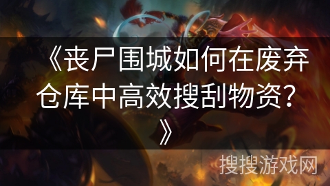 《丧尸围城如何在废弃仓库中高效搜刮物资？》