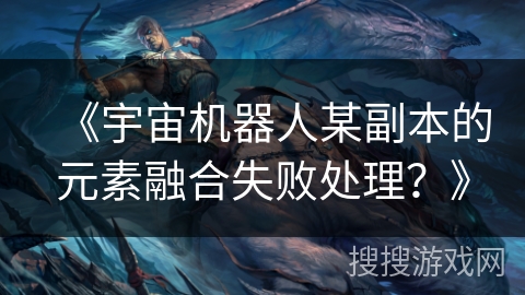 《宇宙机器人某副本的元素融合失败处理？》