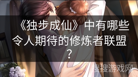 《独步成仙》中有哪些令人期待的修炼者联盟？