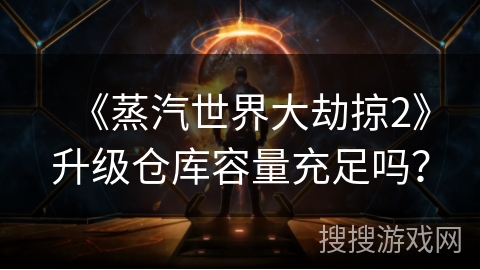 《蒸汽世界大劫掠2》升级仓库容量充足吗？