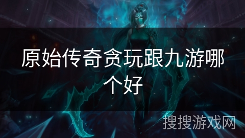 原始传奇贪玩跟九游哪个好