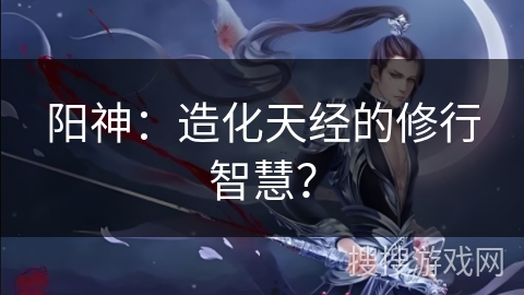 阳神：造化天经的修行智慧？