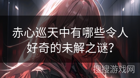 赤心巡天中有哪些令人好奇的未解之谜？