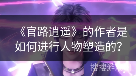 《官路逍遥》的作者是如何进行人物塑造的？