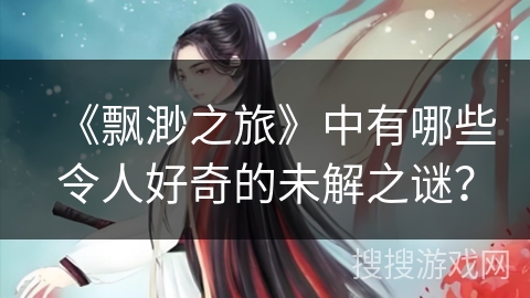 《飘渺之旅》中有哪些令人好奇的未解之谜？