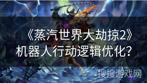 《蒸汽世界大劫掠2》机器人行动逻辑优化？