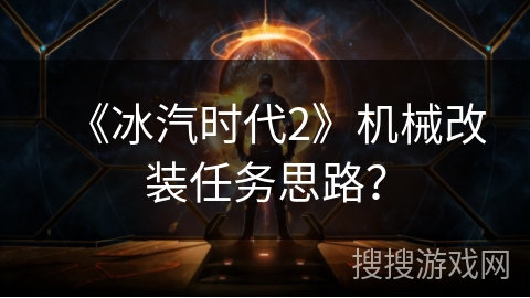 《冰汽时代2》机械改装任务思路? 《冰汽时代2》机械改装任务思路?
