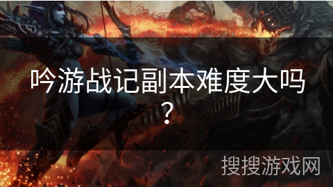 吟游战记副本难度大吗？