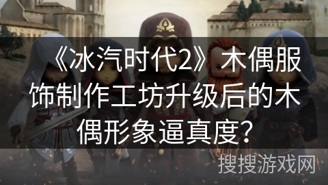 《冰汽时代2》木偶服饰制作工坊升级后的木偶形象逼真度？