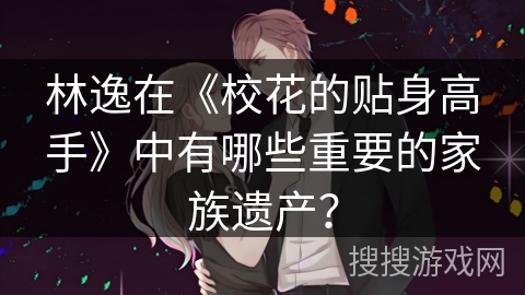 林逸在《校花的贴身高手》中有哪些重要的家族遗产？